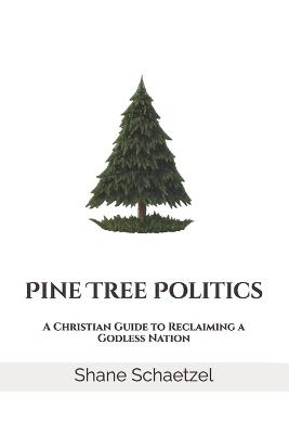Pine Tree Politics: A Christian Guide to Reclaiming a Godless Nation - Shane Schaetzel - cover