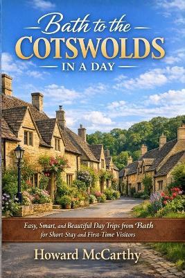 Bath to the Cotswolds in a Day: Easy, Smart, and Beautiful Day Trips from Bath for Short-Stay and First-Time Visitors - Howard McCarthy - cover