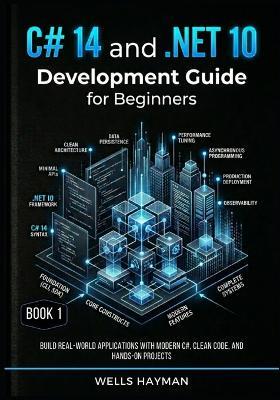 C# 14 and .NET 10 Development Guide for Beginners: Build Real-World Applications with Modern C#, Clean Code, and Hands-On Projects - Wells Hayman - cover