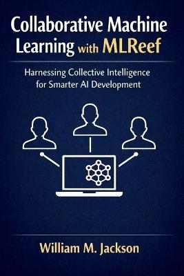 Collaborative Machine Learning with MLReef: Harnessing Collective Intelligence for Smarter AI Development - William M Jackson - cover