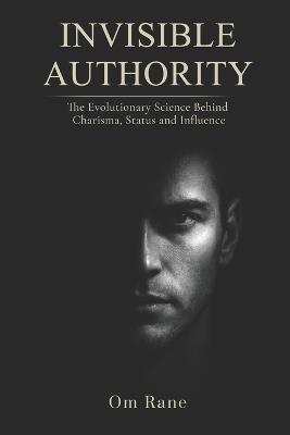 Invisible Authority: The Evolutionary Science Behind Charisma, Status, and Influence - Om Rane - cover