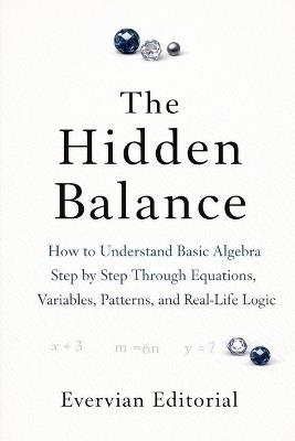 The Hidden Balance: How to Understand Basic Algebra Step by Step Through Equations, Variables, Patterns, and Real-Life Logic - Evervian Editorial - cover