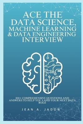 Ace The Data Science, Machine Learning & Data Engineering Interview: 800+ Comprehensive Questions and Answers to Help You Land Your Next Data Role - Jean A Jadon - cover