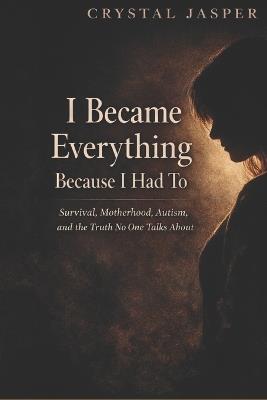 I Became Everything Because I Had To: Survival, Motherhood, Autism, and the Truth No One Talks About - Crystal Jasper - cover