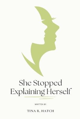 She Stopped Explaining Herself: How to Reclaim Your Peace, Drop the Guilt, and Live Without Justifying Every Choice - Tina R Hatch - cover