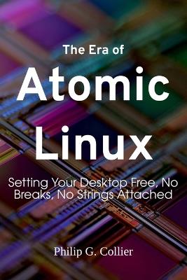 The Era of Atomic Linux: Setting Your Desktop Free, No Breaks, No Strings Attached - Philip G Collier - cover