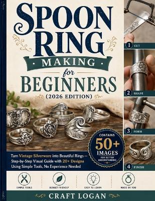 Spoon Ring Making for Beginners (2026 Edition) Turn Vintage Silverware into Beautiful Rings: Turn Vintage Silverware into Beautiful Rings - Stepby-Step Visual Guide with 20+ Designs Using Simple Tools, No Experience Needed - Craft Logan - cover