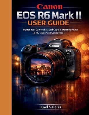 Canon EOS R6 Mark II User Guide: Master Your Camera Fast and Capture Stunning Photos & 4K Video with Confidence - Kael Valeris - cover