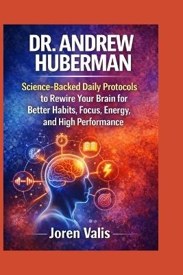 Dr. Andrew Huberman: Science-Backed Daily Protocols to Rewire Your Brain for Better Habits, Focus, Energy, and High Performance - Joren Valis - cover