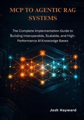 MCP to Agentic RAG Systems: The Complete Implementation Guide to Building Interoperable, Scalable, and High-Performance AI Knowledge Bases - Josh Hayward - cover