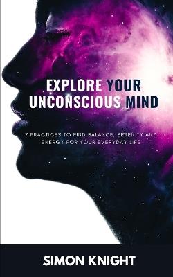 Explore Your Unconscious Mind: 7 practices to find balance, serenity and energy for your everyday life - Thanos Kyng,Simon Knight - cover