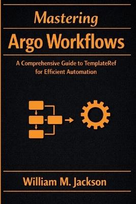 Mastering Argo Workflows: A Comprehensive Guide to TemplateRef for Efficient Automation - William M Jackson - cover