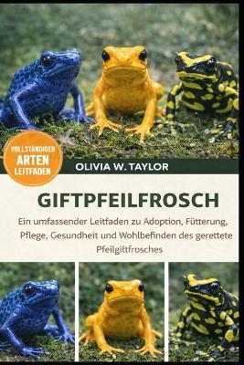 Giftpfeilfrosch: Ein umfassender Leitfaden zu Adoption, Fütterung, Pflege, Gesundheit und Wohlbefinden des geretteten Pfeilgiftfrosches - Olivia W Taylor - cover