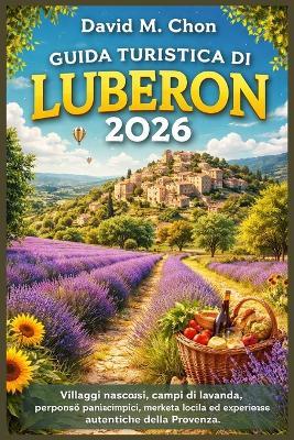 Guida Turistica Di Luberon 2026: Villaggi nascosti, campi di lavanda, percorsi panoramici, mercati locali ed esperienze autentiche della Provenza - David M Chon - cover