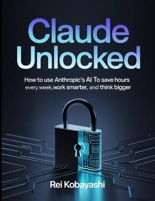 Claude Unlocked: How to Use Anthropic's AI to Save Hours Every Week, Work Smarter, and Think Bigger - Luca Ferrante,Tarquin Ashby,Vivienne Okafor - cover