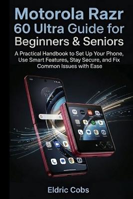 Motorola Razr 60 Ultra Guide for Beginners & Seniors: A Practical Handbook to Set Up Your Phone, Use Smart Features, Stay Secure, and Fix Common Issues with Ease - Eldric Cobs - cover