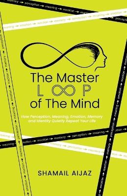 The Master Loop of the Mind: How Perception, Meaning, Emotion, Memory, and Identity Quietly Repeat Your Life - Shamail Aijaz - cover