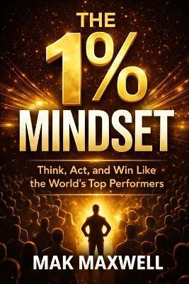 The 1% Mindset: Think, Act, and Win Like the World's Top Performers - Mak Maxwell - cover