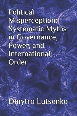Political Misperception: Systematic Myths in Governance, Power, and International Order - Dmytro Lutsenko - cover