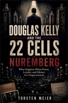 Douglas Kelly and the 22 Cells in Nuremberg: What Happens When Power, Loyalty, and Silence Go Unquestioned - Torsten Meier - cover