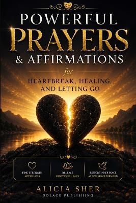 Powerful Prayers & Affirmations for Heartbreak, Healing, and Letting Go: Find Strength After Loss, Release Emotional Pain, and Restore Inner Peace as You Move Forward - Solace Publishing - cover