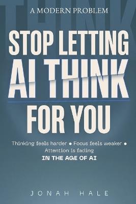 Stop Letting AI Think for You: Why Thinking Feels Harder, Focus Feels Weaker, and Attention Is Fading in the Age of AI - Jonah Hale - cover