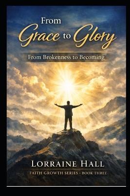 From Grace to Glory: From Brokenness to Becoming: A Journey of Transformation - Lorraine Hall - cover