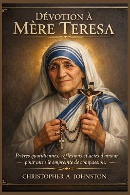 Dévotion à Mère Teresa: Prières quotidiennes, réflexions et actes d'amour pour une vie empreinte de compassion. - Christopher A Johnston - cover