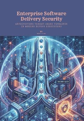 Enterprise Software Delivery Security: Architecting Threat-Aware Pipelines in Modern DevOps Ecosystems - Scott R Ray - cover