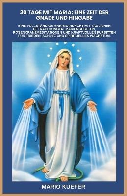 30 Tage Mit Maria: EINE ZEIT DER GNADE UND HINGABE: Eine vollständige Marienandacht mit täglichen Betrachtungen, Mariengebeten, Rosenkranzmeditationen und kraftvollen Fürbitten für Frieden, Schutz und - Mario Kuefer - cover