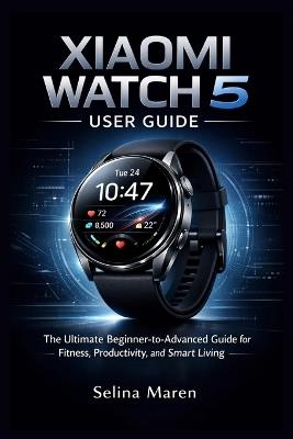 Xiaomi Watch 5 User Guide: The Ultimate Beginner-to-Advanced Guide for Fitness, Productivity, and Smart Living - Selina Maren - cover