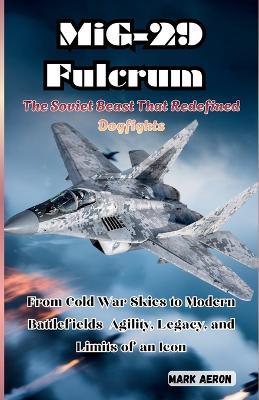 MiG-29 Fulcrum: The Soviet Beast That Redefined Dogfights: From Cold War Skies to Modern Battlefields Agility, Legacy, and Limits of an Icon - Mark Aeron - cover