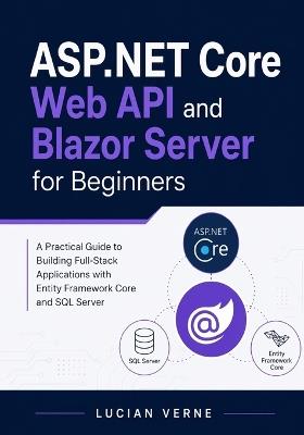 ASP.NET Core Web API and Blazor Server for Beginners: A Practical Guide to Building Full-Stack Applications with Entity Framework Core and SQL Server - Lucian Verne - cover