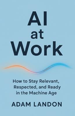 AI at Work: How to Stay Relevant, Respected, and Ready in the Machine Age - Adam Landon - cover
