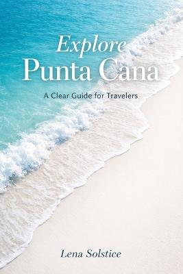 Explore Punta Cana: A Clear Guide For Travelers - Lena Solstice - cover