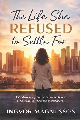 The Life She Refused to Settle For: A Contemporary Women's Fiction Novel of Courage, Identity, and Starting Over - Ingvor Magnusson - cover
