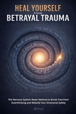 Heal Yourself from Betrayal Trauma: The Nervous System Reset Method to Break Free from Overthinking and Rebuild Your Emotional Safety - Daniel Harper - cover