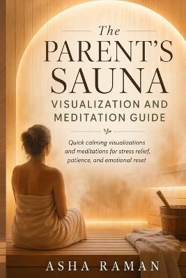 The Parent's Sauna Visualization and Meditation Guide: Quick calming visualizations and meditations for stress relief, patience, and emotional reset - Asha Raman - cover