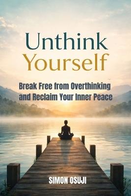 Unthink Yourself: Break Free from Overthinking and Reclaim Your Inner Peace - Simon Osuji - cover