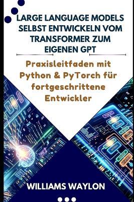 Large Language Models Selbst Entwickeln Vom Transformer Zum Eigenen Gpt: Praxisleitfaden mit Python & PyTorch für fortgeschrittene Entwickler - Williams Waylon - cover