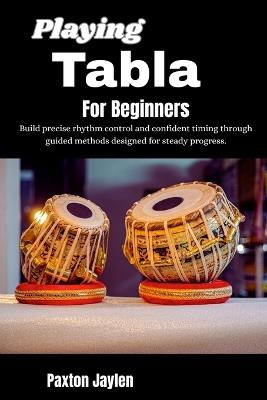 Playing Tabla For Beginners: Build precise rhythm control and confident timing through guided methods designed for steady progress. - Paxton Jaylen - cover