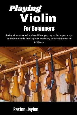 Playing Violin For Beginners: Develop precise control and expressive tone through structured guidance that supports confidence and musical growth. - Paxton Jaylen - cover