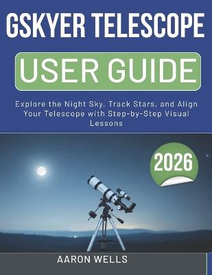Gskyer Telescope User Guide 2026: Explore the Night Sky, Track Stars, and Align Your Telescope with Step-by-Step Visual Lessons - Aaron Wells - cover