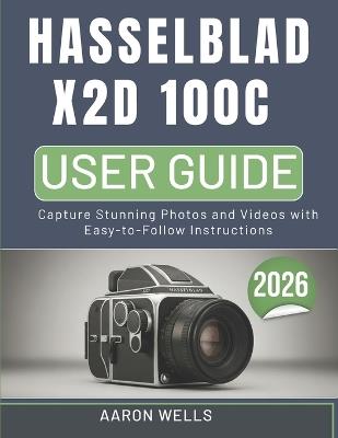 Hasselblad X2d 100c Camera User Guide: Capture Stunning Photos and Videos with Easy-to-Follow Instructions - Aaron Wells - cover