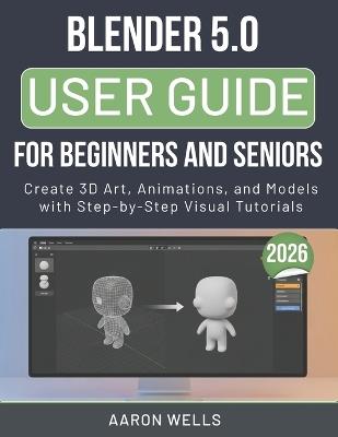 Blender 5.0 User Guide 2026 for Beginners and Seniors: Create 3D Art, Animations, and Models with Step-by-Step Visual Tutorials - Aaron Wells - cover
