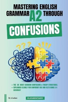Mastering English Grammar A2 Through Confusions: The 20 Most Common Confusions & Tricky Structures Explained Clearly For Confident Use and IELTS Band 3-4 Accuracy - A Lalioui - cover