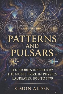 Patterns and Pulsars: Ten Stories Inspired by the Nobel Prize in Physics Laureates, 1970 to 1979 - Simon Alden - cover