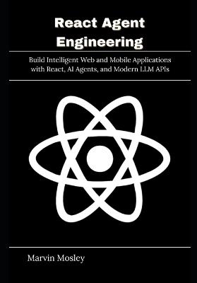 React Agent Engineering: Build Intelligent Web and Mobile Applications with React, AI Agents, and Modern LLM APIs - Marvin Mosley - cover