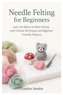 Needle Felting for Beginners: Learn the Basics of Wool Felting with Simple Techniques and Beginner-Friendly Projects - Cossitts Sandra - cover