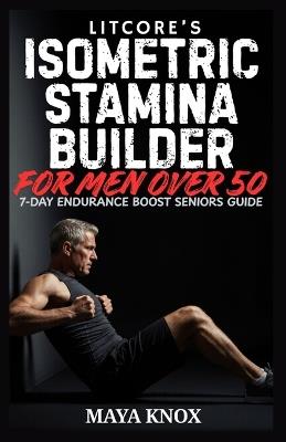 Litcore's Isometric Stamina Builder for Men over 50: 7-Day Endurance Boost Seniors Guide - Maya Knox - cover